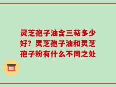 灵芝孢子油含三萜多少好？灵芝孢子油和灵芝孢子粉有什么不同之处