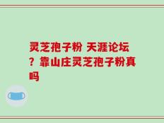 灵芝孢子粉 天涯论坛？靠山庄灵芝孢子粉真吗