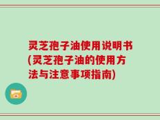 灵芝孢子油使用说明书(灵芝孢子油的使用方法与注意事项指南)
