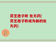灵芝孢子粉 处方药(灵芝孢子粉成为新的处方药)