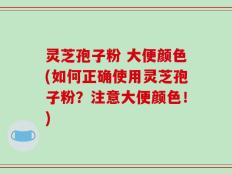 灵芝孢子粉 大便颜色(如何正确使用灵芝孢子粉？注意大便颜色！)
