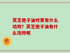 灵芝孢子油对胃有什么功效？灵芝孢子油有什么功效呢