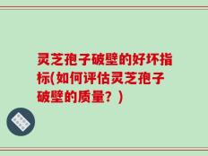 灵芝孢子破壁的好坏指标(如何评估灵芝孢子破壁的质量？)