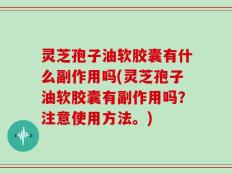 灵芝孢子油软胶囊有什么副作用吗(灵芝孢子油软胶囊有副作用吗？注意使用方法。)