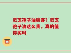 灵芝孢子油顾客？灵芝孢子油这么贵，真的值得买吗
