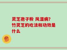 灵芝孢子粉 风湿病？竹灵芝的吃法和功效是什么