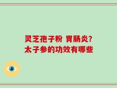 灵芝孢子粉 胃肠炎？太子参的功效有哪些