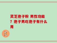 灵芝孢子粉 男性功能？孢子男吃孢子有什么用