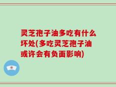灵芝孢子油多吃有什么坏处(多吃灵芝孢子油或许会有负面影响)