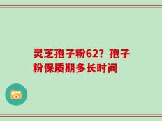 灵芝孢子粉62？孢子粉保质期多长时间
