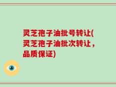 灵芝孢子油批号转让(灵芝孢子油批次转让，品质保证)