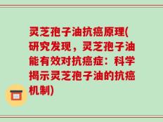 灵芝孢子油抗癌原理(研究发现，灵芝孢子油能有效对抗癌症：科学揭示灵芝孢子油的抗癌机制)