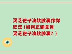 灵芝孢子油软胶囊作样吃法 (如何正确食用灵芝孢子油软胶囊？)