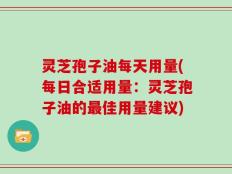 灵芝孢子油每天用量(每日合适用量：灵芝孢子油的最佳用量建议)
