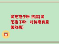 灵芝孢子粉 抗癌(灵芝孢子粉：对抗癌有显著效果)