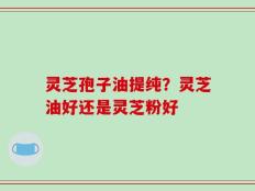 灵芝孢子油提纯？灵芝油好还是灵芝粉好