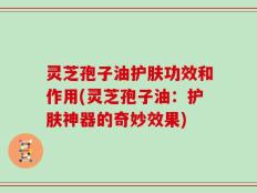 灵芝孢子油护肤功效和作用(灵芝孢子油：护肤神器的奇妙效果)