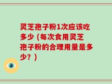 灵芝孢子粉1次应该吃多少 (每次食用灵芝孢子粉的合理用量是多少？)