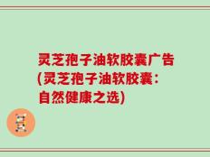 灵芝孢子油软胶囊广告(灵芝孢子油软胶囊：自然健康之选)