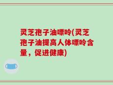 灵芝孢子油嘌呤(灵芝孢子油提高人体嘌呤含量，促进健康)