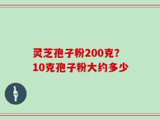 灵芝孢子粉200克？10克孢子粉大约多少