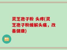 灵芝孢子粉 头疼(灵芝孢子粉缓解头痛，改善健康)