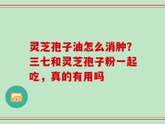 灵芝孢子油怎么消肿？三七和灵芝孢子粉一起吃，真的有用吗