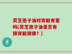 灵芝孢子油对肾脏有害吗(灵芝孢子油是否有损肾脏健康？)