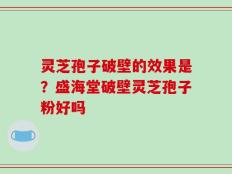 灵芝孢子破壁的效果是？盛海堂破壁灵芝孢子粉好吗