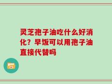 灵芝孢子油吃什么好消化？早饭可以用孢子油直接代替吗