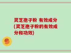 灵芝孢子粉 有效成分(灵芝孢子粉的有效成分和功效)