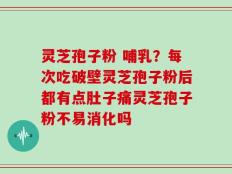 灵芝孢子粉 哺乳？每次吃破壁灵芝孢子粉后都有点肚子痛灵芝孢子粉不易消化吗