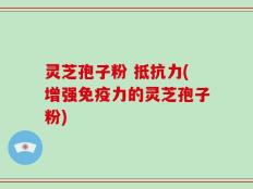 灵芝孢子粉 抵抗力(增强免疫力的灵芝孢子粉)