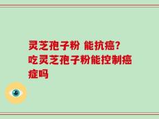 灵芝孢子粉 能抗癌？吃灵芝孢子粉能控制癌症吗
