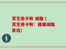灵芝孢子粉 减脂 (灵芝孢子粉：健康减脂首选)