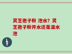 灵芝孢子粉 泡水？灵芝孢子粉开水还是温水泡