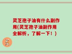 灵芝孢子油有什么副作用(灵芝孢子油副作用全解析，了解一下！)