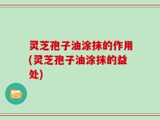 灵芝孢子油涂抹的作用(灵芝孢子油涂抹的益处)