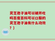 灵芝孢子油可以破开吃吗百度百科可以口服的灵芝孢子油有什么功效？)