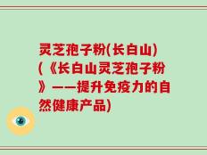 灵芝孢子粉(长白山)(《长白山灵芝孢子粉》——提升免疫力的自然健康产品)