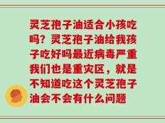 灵芝孢子油适合小孩吃吗？灵芝孢子油给我孩子吃好吗最近病毒严重我们也是重灾区，就是不知道吃这个灵芝孢子油会不会有什么问题