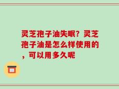 灵芝孢子油失眠？灵芝孢子油是怎么样使用的，可以用多久呢