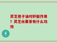 灵芝孢子油对肝脏作用？灵芝水果茶有什么功效