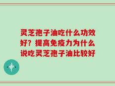 灵芝孢子油吃什么功效好？提高免疫力为什么说吃灵芝孢子油比较好