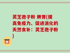 灵芝孢子粉 脾胃(提高免疫力、促进消化的天然食补：灵芝孢子粉)