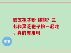 灵芝孢子粉 经期？三七和灵芝孢子粉一起吃，真的有用吗