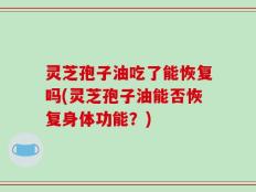 灵芝孢子油吃了能恢复吗(灵芝孢子油能否恢复身体功能？)
