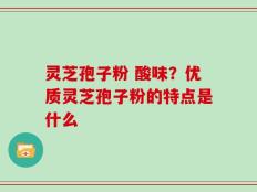 灵芝孢子粉 酸味？优质灵芝孢子粉的特点是什么