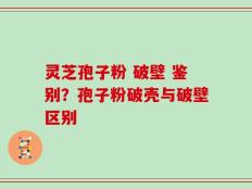灵芝孢子粉 破壁 鉴别？孢子粉破壳与破壁区别