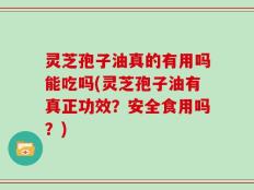 灵芝孢子油真的有用吗能吃吗(灵芝孢子油有真正功效？安全食用吗？)